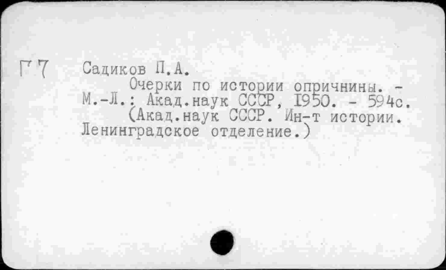 ﻿Г7
Садиков П.А.
Очерки по истории опричнины. -М.-Л.: Акад.наук СССР, 1950. - 594с.
(Акад,.наук СССР. Ин-т истории. Ленинградское отделение.)